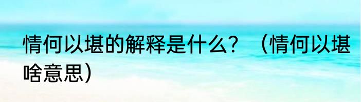 情何以堪的解释是什么？（情何以堪啥意思）