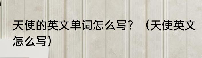 天使的英文单词怎么写？（天使英文怎么写）