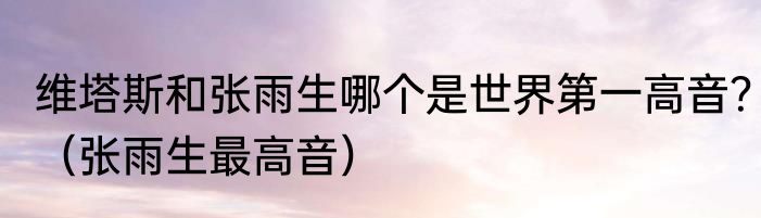 维塔斯和张雨生哪个是世界第一高音？（张雨生最高音）