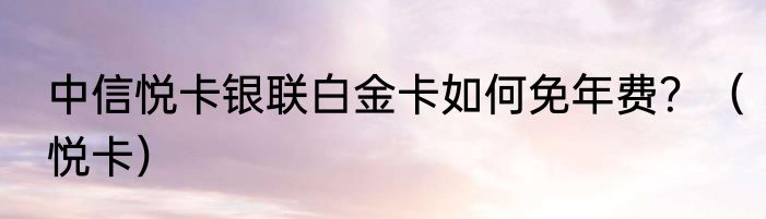 中信悦卡银联白金卡如何免年费？（悦卡）