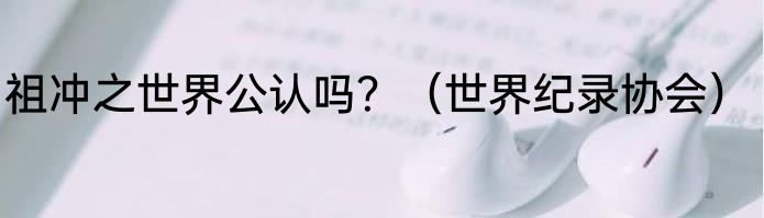 祖冲之世界公认吗？（世界纪录协会）