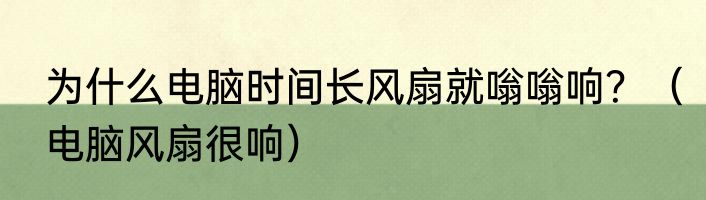 为什么电脑时间长风扇就嗡嗡响？（电脑风扇很响）