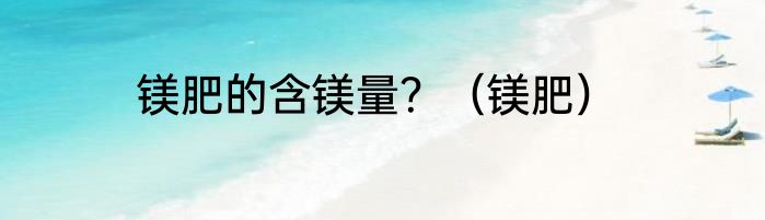 镁肥的含镁量？（镁肥）