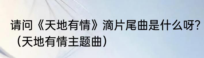 请问《天地有情》滴片尾曲是什么呀？（天地有情主题曲）