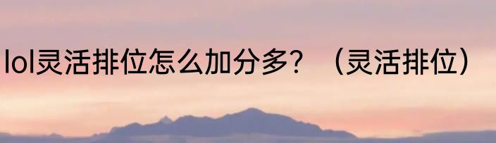 lol灵活排位怎么加分多？（灵活排位）