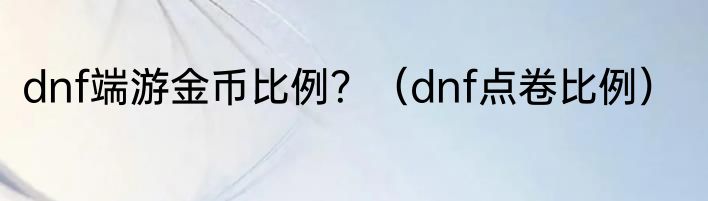 dnf端游金币比例？（dnf点卷比例）