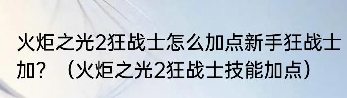 火炬之光2狂战士怎么加点新手狂战士加？（火炬之光2狂战士技能加点）