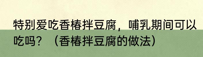 特别爱吃香椿拌豆腐，哺乳期间可以吃吗？（香椿拌豆腐的做法）
