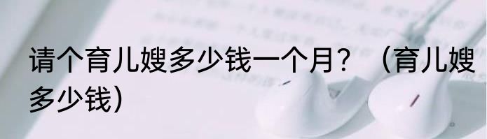 请个育儿嫂多少钱一个月？（育儿嫂多少钱）