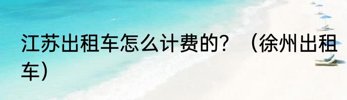 江苏出租车怎么计费的？（徐州出租车）
