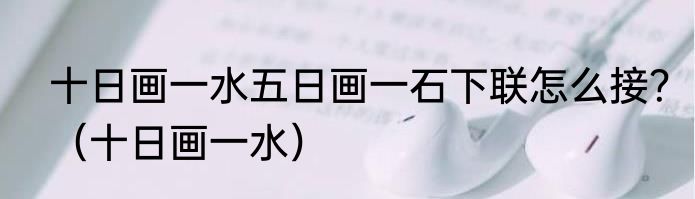 十日画一水五日画一石下联怎么接？（十日画一水）