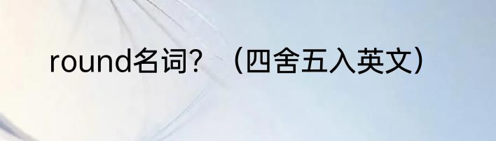 round名词？（四舍五入英文）