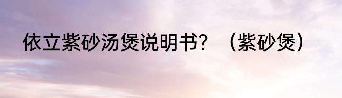 依立紫砂汤煲说明书？（紫砂煲）