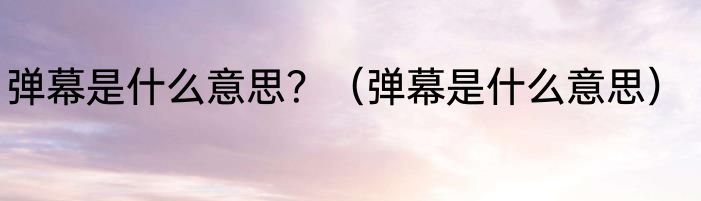 弹幕是什么意思？（弹幕是什么意思）