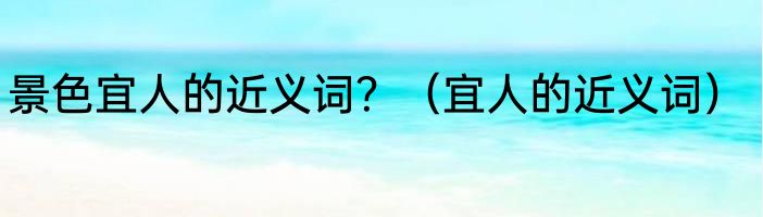 景色宜人的近义词？（宜人的近义词）