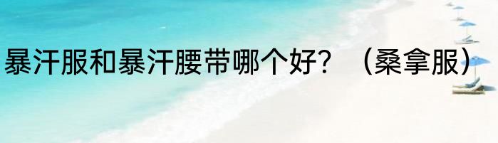 暴汗服和暴汗腰带哪个好？（桑拿服）