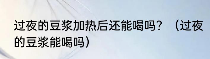 过夜的豆浆加热后还能喝吗？（过夜的豆浆能喝吗）