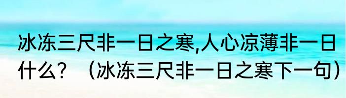 冰冻三尺非一日之寒,人心凉薄非一日什么？（冰冻三尺非一日之寒下一句）
