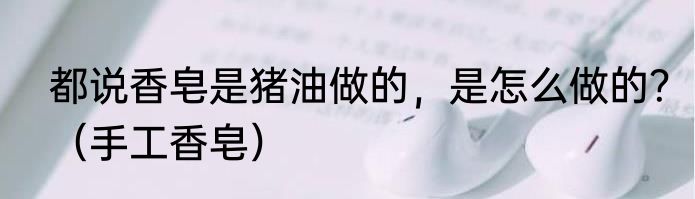 都说香皂是猪油做的，是怎么做的？（手工香皂）