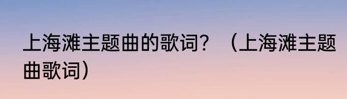 上海滩主题曲的歌词？（上海滩主题曲歌词）
