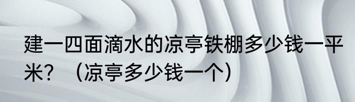 建一四面滴水的凉亭铁棚多少钱一平米？（凉亭多少钱一个）