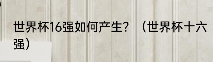 世界杯16强如何产生？（世界杯十六强）