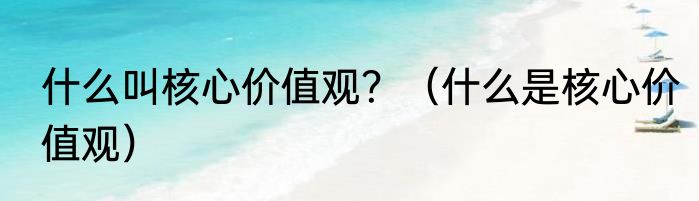 什么叫核心价值观？（什么是核心价值观）
