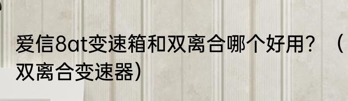 爱信8at变速箱和双离合哪个好用？（双离合变速器）