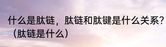 什么是肽链，肽链和肽键是什么关系？（肽链是什么）