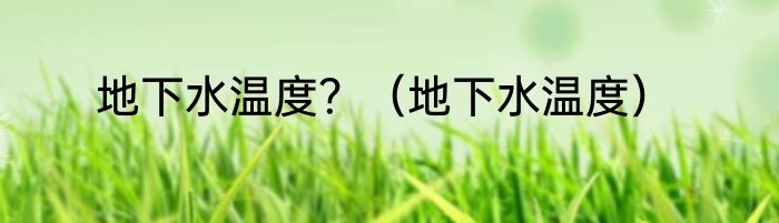 地下水温度？（地下水温度）