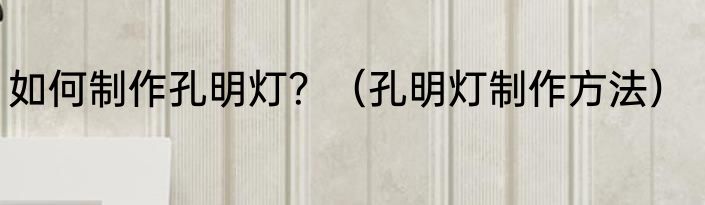如何制作孔明灯？（孔明灯制作方法）