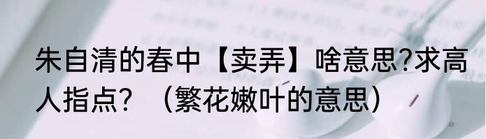 朱自清的春中【卖弄】啥意思?求高人指点？（繁花嫩叶的意思）