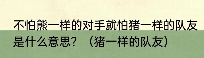 不怕熊一样的对手就怕猪一样的队友是什么意思？（猪一样的队友）