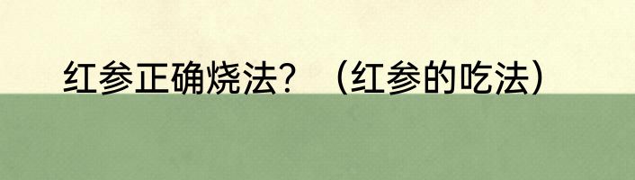 红参正确烧法？（红参的吃法）
