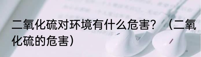 二氧化硫对环境有什么危害？（二氧化硫的危害）