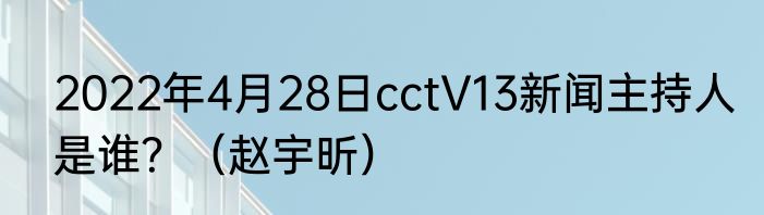 2022年4月28日cctV13新闻主持人是谁？（赵宇昕）