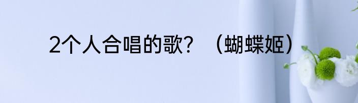 2个人合唱的歌？（蝴蝶姬）