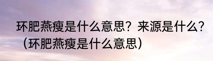 环肥燕瘦是什么意思？来源是什么？（环肥燕瘦是什么意思）