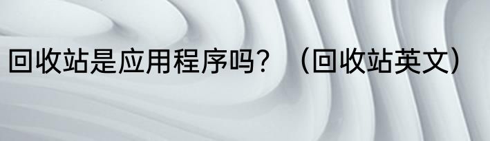 回收站是应用程序吗？（回收站英文）