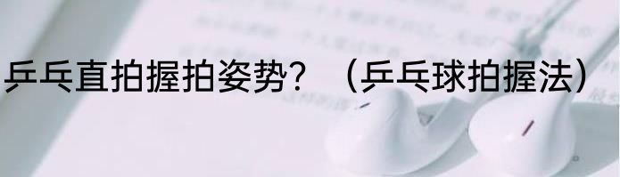 乒乓直拍握拍姿势？（乒乓球拍握法）