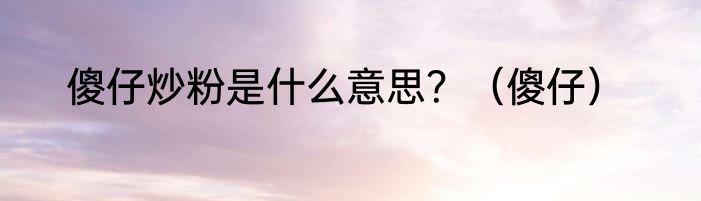 傻仔炒粉是什么意思？（傻仔）