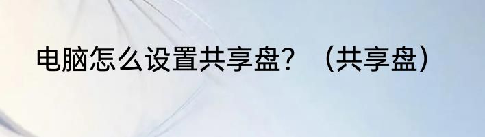 电脑怎么设置共享盘？（共享盘）