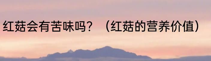 红菇会有苦味吗？（红菇的营养价值）