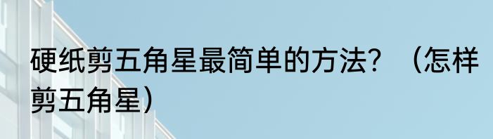 硬纸剪五角星最简单的方法？（怎样剪五角星）