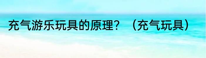 充气游乐玩具的原理？（充气玩具）