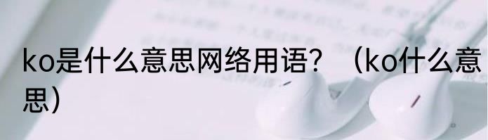 ko是什么意思网络用语？（ko什么意思）