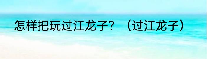 怎样把玩过江龙子？（过江龙子）