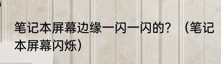 笔记本屏幕边缘一闪一闪的？（笔记本屏幕闪烁）