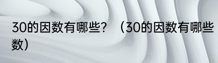 30的因数有哪些？（30的因数有哪些数）