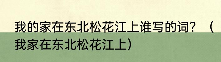 我的家在东北松花江上谁写的词？（我家在东北松花江上）